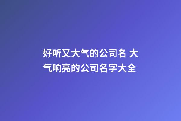 好听又大气的公司名 大气响亮的公司名字大全-第1张-公司起名-玄机派